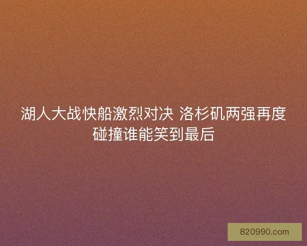 湖人大战快船激烈对决 洛杉矶两强再度碰撞谁能笑到最后