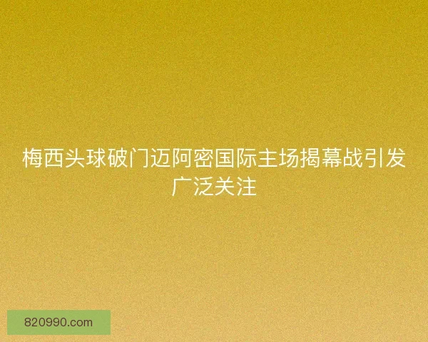 梅西头球破门迈阿密国际主场揭幕战引发广泛关注