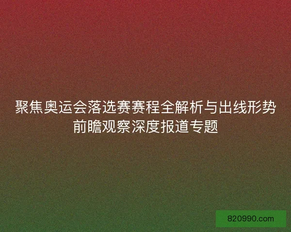 聚焦奥运会落选赛赛程全解析与出线形势前瞻观察深度报道专题