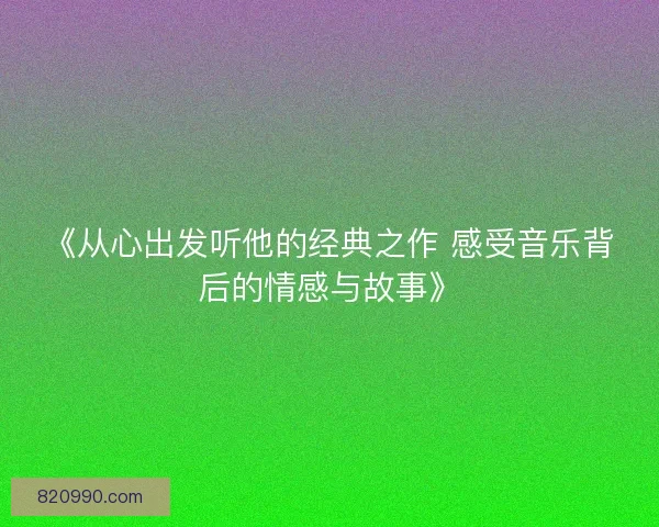 《从心出发听他的经典之作 感受音乐背后的情感与故事》