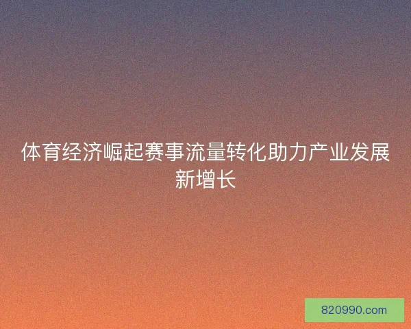 体育经济崛起赛事流量转化助力产业发展新增长