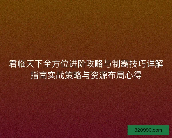 君临天下全方位进阶攻略与制霸技巧详解指南实战策略与资源布局心得