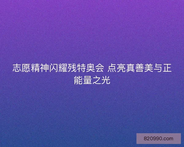 志愿精神闪耀残特奥会 点亮真善美与正能量之光