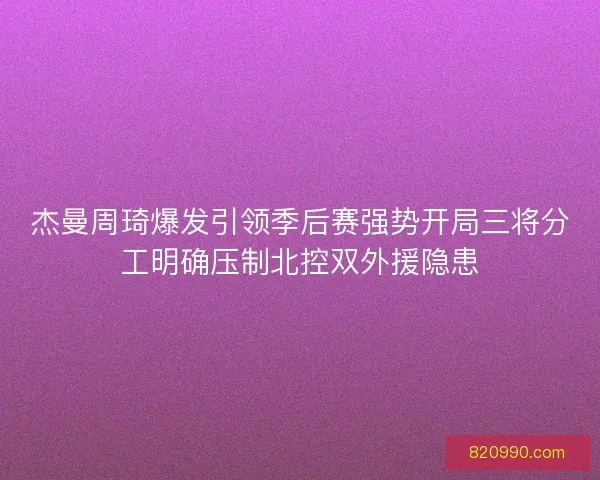 杰曼周琦爆发引领季后赛强势开局三将分工明确压制北控双外援隐患