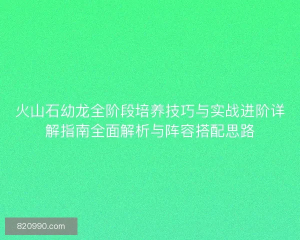 火山石幼龙全阶段培养技巧与实战进阶详解指南全面解析与阵容搭配思路
