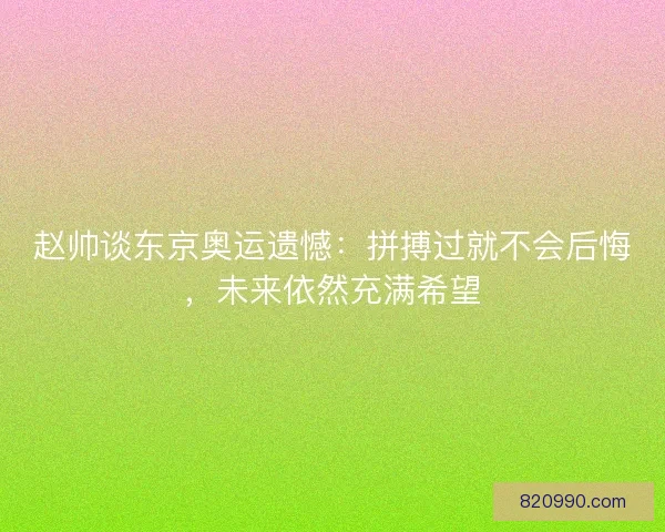 赵帅谈东京奥运遗憾：拼搏过就不会后悔，未来依然充满希望