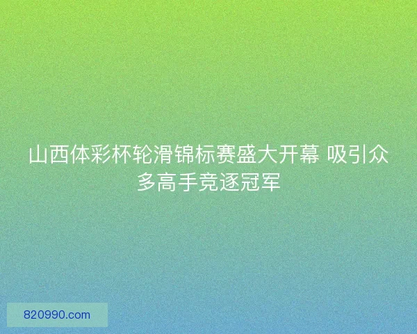 山西体彩杯轮滑锦标赛盛大开幕 吸引众多高手竞逐冠军
