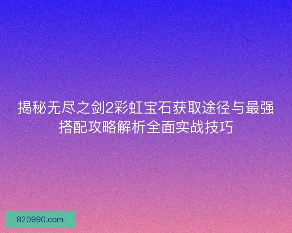 揭秘无尽之剑2彩虹宝石获取途径与最强搭配攻略解析全面实战技巧