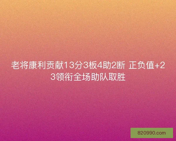 老将康利贡献13分3板4助2断 正负值+23领衔全场助队取胜
