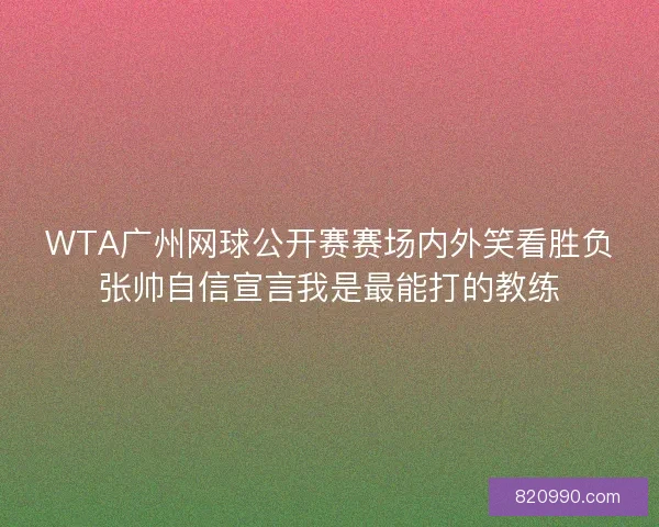 WTA广州网球公开赛赛场内外笑看胜负张帅自信宣言我是最能打的教练