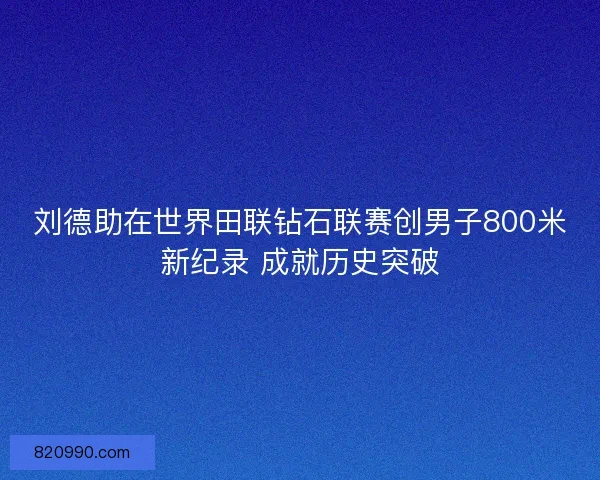 刘德助在世界田联钻石联赛创男子800米新纪录 成就历史突破