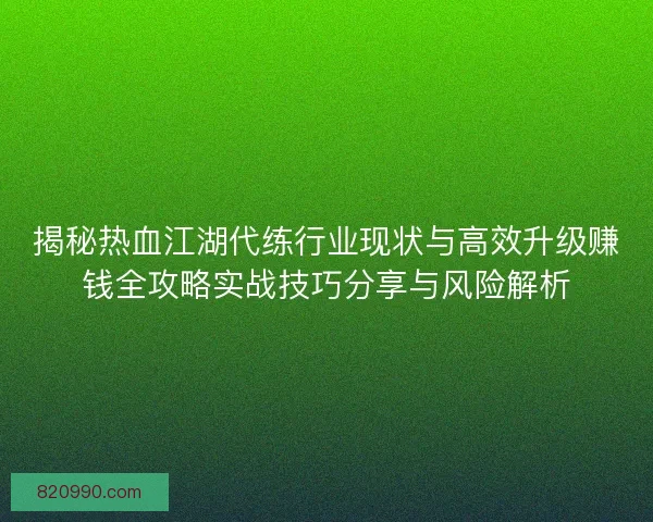 揭秘热血江湖代练行业现状与高效升级赚钱全攻略实战技巧分享与风险解析