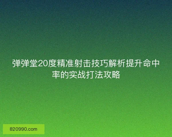 弹弹堂20度精准射击技巧解析提升命中率的实战打法攻略 弹弹堂20度精准射击技巧解析提升命中率的实战打法攻略