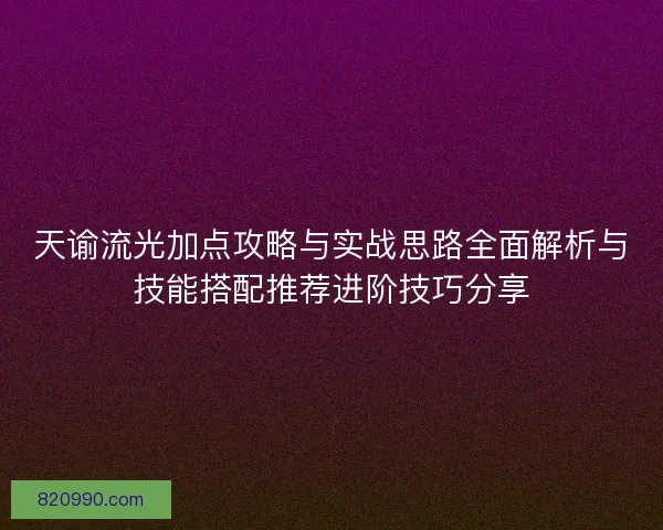 天谕流光加点攻略与实战思路全面解析与技能搭配推荐进阶技巧分享 天谕流光加点攻略与实战思路全面解析与技能搭配推荐进阶技巧分享