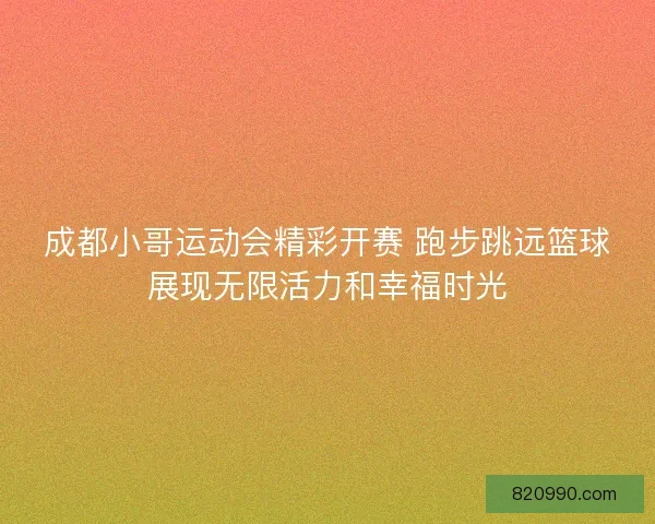 成都小哥运动会精彩开赛 跑步跳远篮球展现无限活力和幸福时光