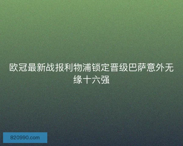 欧冠最新战报利物浦锁定晋级巴萨意外无缘十六强