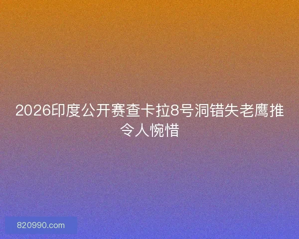 2026印度公开赛查卡拉8号洞错失老鹰推令人惋惜