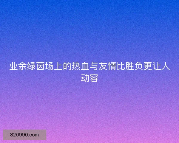 业余绿茵场上的热血与友情比胜负更让人动容