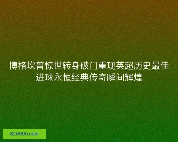 博格坎普惊世转身破门重现英超历史最佳进球永恒经典传奇瞬间辉煌
