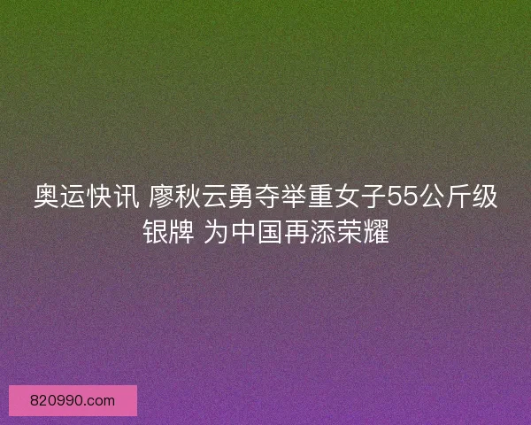 奥运快讯 廖秋云勇夺举重女子55公斤级银牌 为中国再添荣耀
