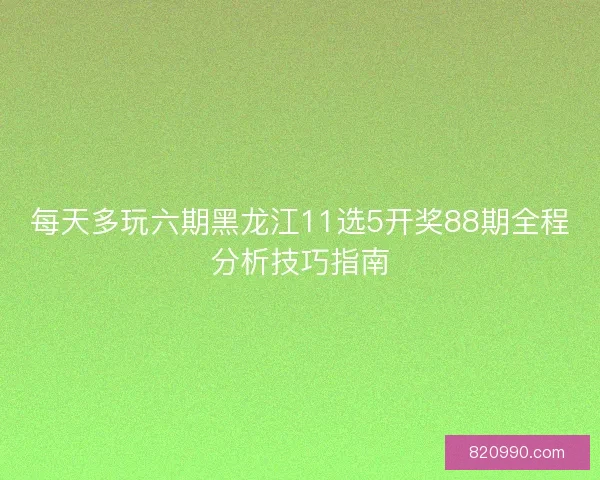 每天多玩六期黑龙江11选5开奖88期全程分析技巧指南