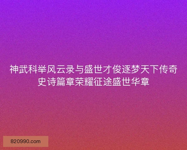 神武科举风云录与盛世才俊逐梦天下传奇史诗篇章荣耀征途盛世华章 神武科举风云录与盛世才俊逐梦天下传奇史诗篇章荣耀征途盛世华章