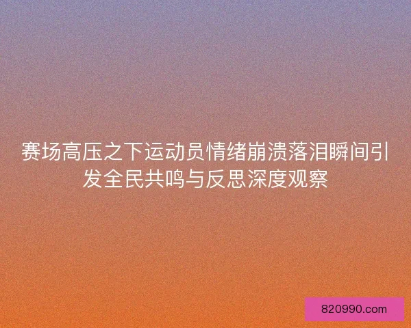 赛场高压之下运动员情绪崩溃落泪瞬间引发全民共鸣与反思深度观察
