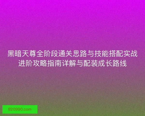 黑暗天尊全阶段通关思路与技能搭配实战进阶攻略指南详解与配装成长路线 黑暗天尊全阶段通关思路与技能搭配实战进阶攻略指南详解与配装成长路线