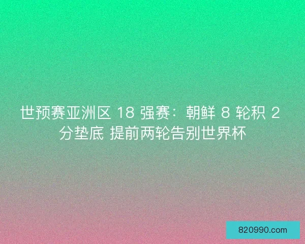 世预赛亚洲区 18 强赛：朝鲜 8 轮积 2 分垫底 提前两轮告别世界杯