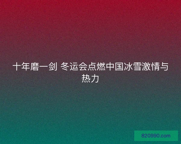 十年磨一剑 冬运会点燃中国冰雪激情与热力