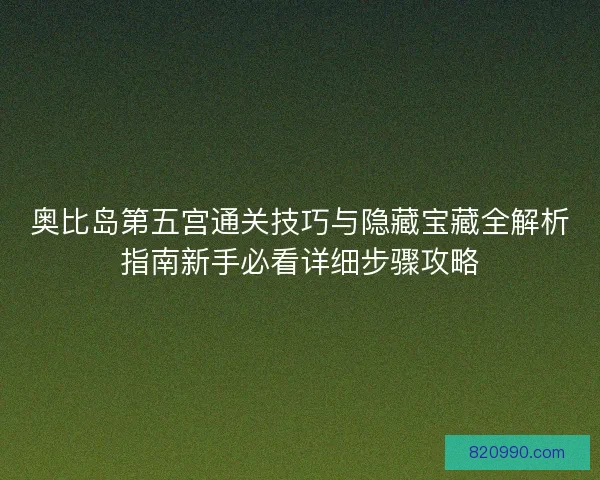 奥比岛第五宫通关技巧与隐藏宝藏全解析指南新手必看详细步骤攻略