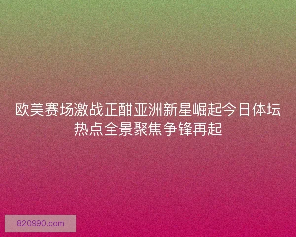 欧美赛场激战正酣亚洲新星崛起今日体坛热点全景聚焦争锋再起