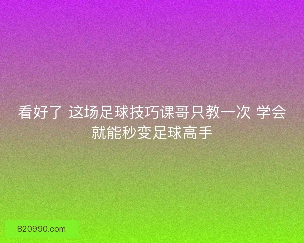 看好了 这场足球技巧课哥只教一次 学会就能秒变足球高手