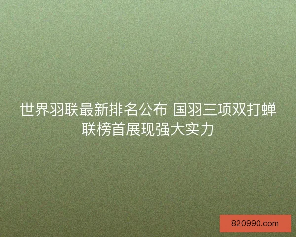 世界羽联最新排名公布 国羽三项双打蝉联榜首展现强大实力