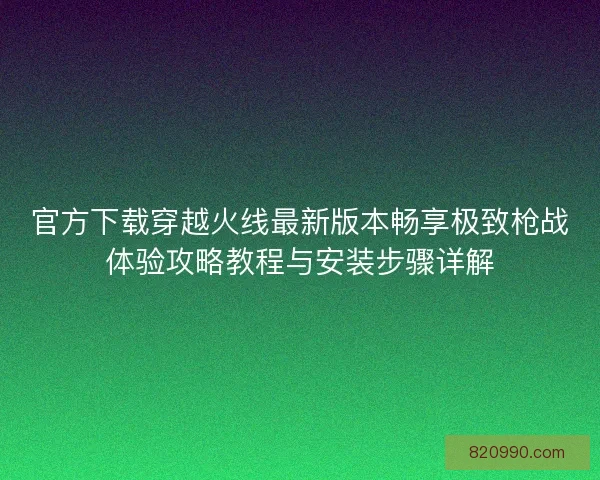 官方下载穿越火线最新版本畅享极致枪战体验攻略教程与安装步骤详解 官方下载穿越火线最新版本畅享极致枪战体验攻略教程与安装步骤详解