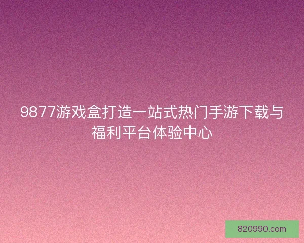 9877游戏盒打造一站式热门手游下载与福利平台体验中心 9877游戏盒打造一站式热门手游下载与福利平台体验中心