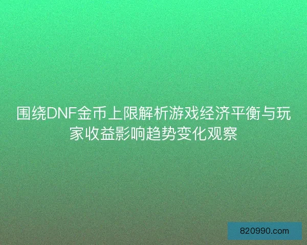 围绕DNF金币上限解析游戏经济平衡与玩家收益影响趋势变化观察 围绕DNF金币上限解析游戏经济平衡与玩家收益影响趋势变化观察