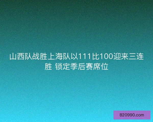 山西队战胜上海队以111比100迎来三连胜 锁定季后赛席位 山西队战胜上海队以111比100迎来三连胜 锁定季后赛席位